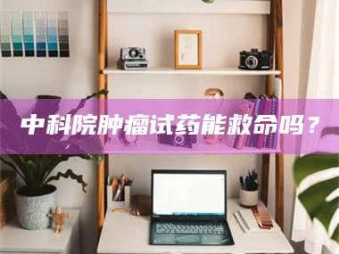 襄垣中科院肿瘤试药能救命吗？