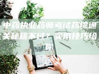 襄垣中药执业药师考试药综通关秘籍不过？实用技巧给你