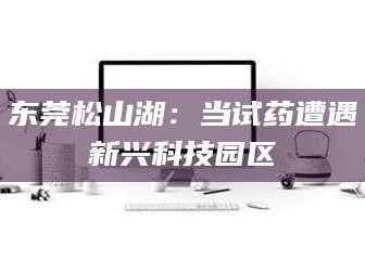 襄垣东莞松山湖：当试药遭遇新兴科技园区